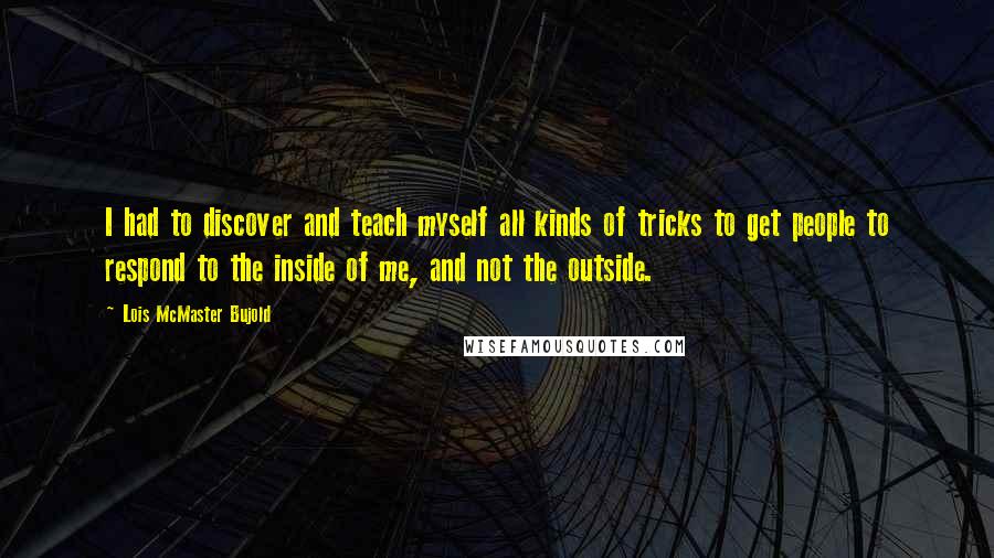 Lois McMaster Bujold Quotes: I had to discover and teach myself all kinds of tricks to get people to respond to the inside of me, and not the outside.