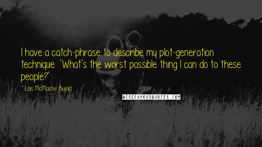 Lois McMaster Bujold Quotes: I have a catch-phrase to describe my plot-generation technique  'What's the worst possible thing I can do to these people?'