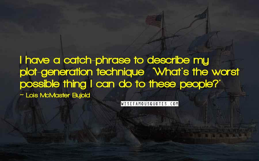 Lois McMaster Bujold Quotes: I have a catch-phrase to describe my plot-generation technique  'What's the worst possible thing I can do to these people?'