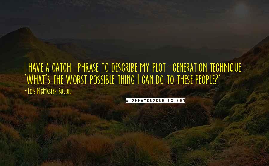 Lois McMaster Bujold Quotes: I have a catch-phrase to describe my plot-generation technique  'What's the worst possible thing I can do to these people?'