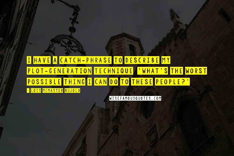 Lois McMaster Bujold Quotes: I have a catch-phrase to describe my plot-generation technique  'What's the worst possible thing I can do to these people?'