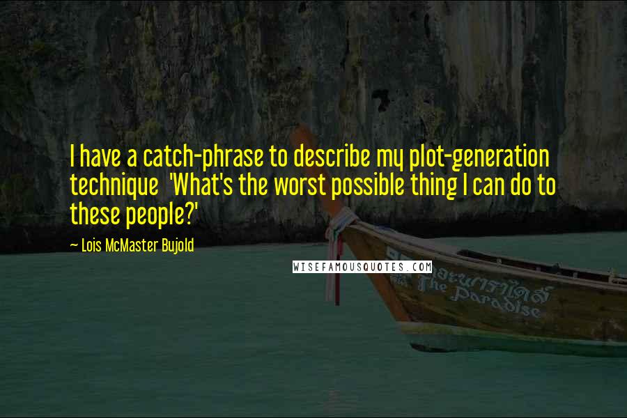 Lois McMaster Bujold Quotes: I have a catch-phrase to describe my plot-generation technique  'What's the worst possible thing I can do to these people?'