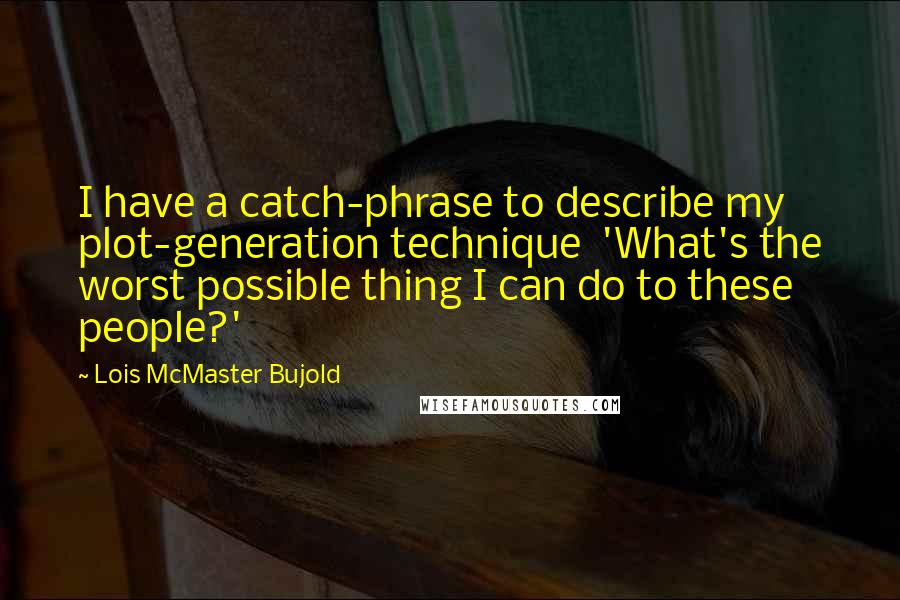 Lois McMaster Bujold Quotes: I have a catch-phrase to describe my plot-generation technique  'What's the worst possible thing I can do to these people?'