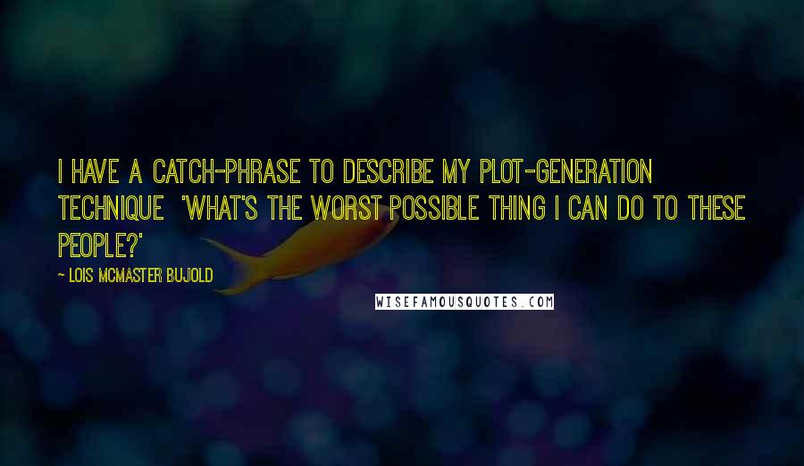 Lois McMaster Bujold Quotes: I have a catch-phrase to describe my plot-generation technique  'What's the worst possible thing I can do to these people?'