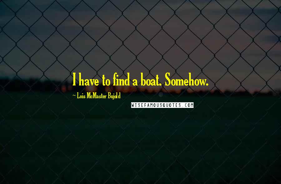 Lois McMaster Bujold Quotes: I have to find a boat. Somehow.