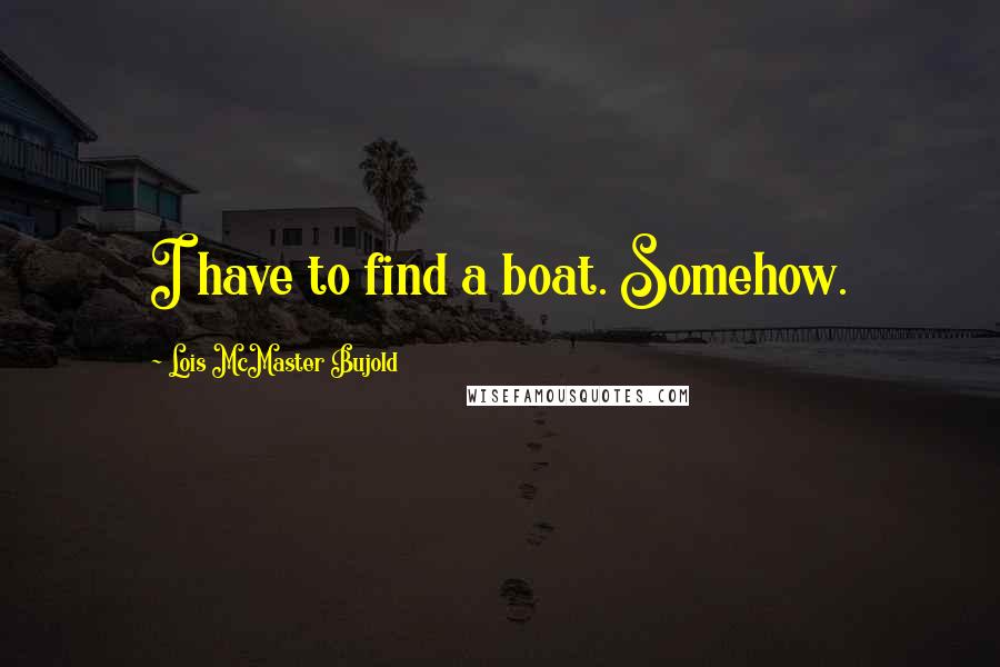 Lois McMaster Bujold Quotes: I have to find a boat. Somehow.