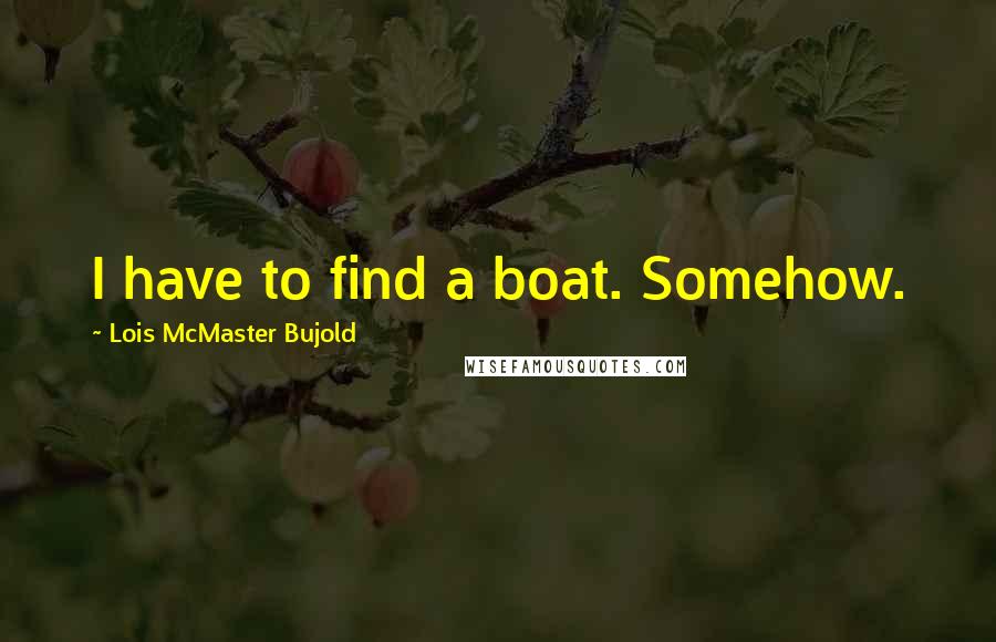 Lois McMaster Bujold Quotes: I have to find a boat. Somehow.