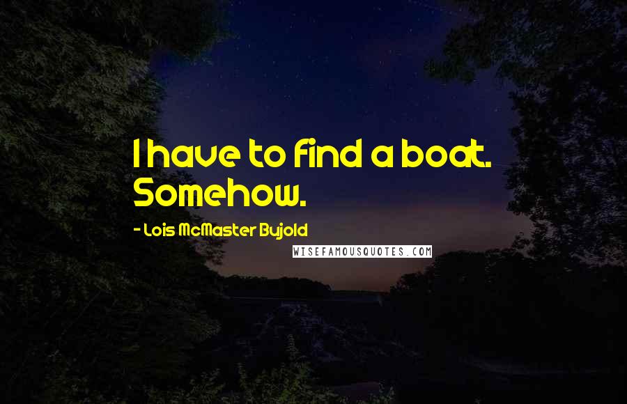 Lois McMaster Bujold Quotes: I have to find a boat. Somehow.