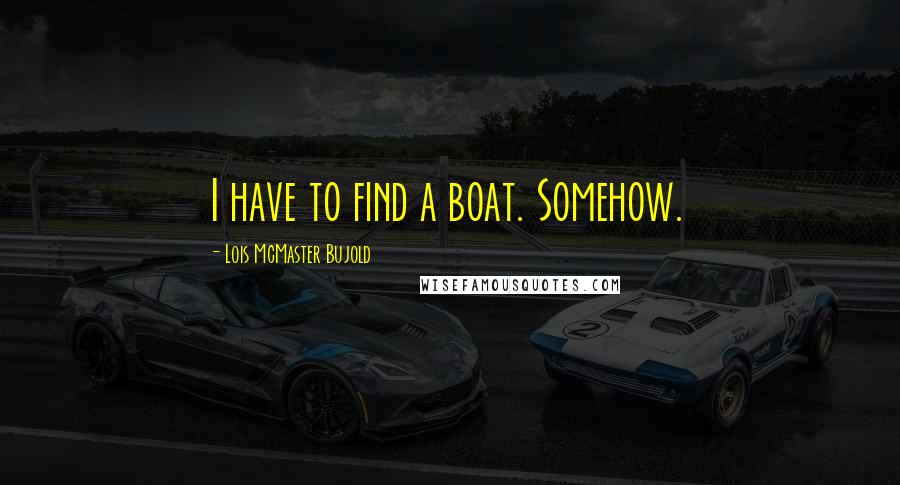 Lois McMaster Bujold Quotes: I have to find a boat. Somehow.