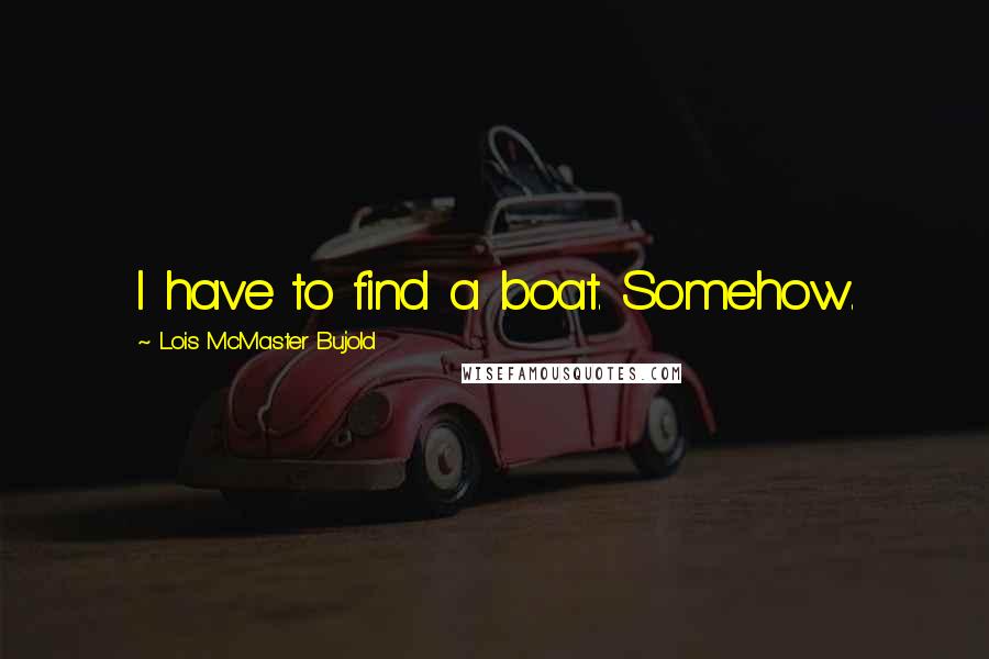 Lois McMaster Bujold Quotes: I have to find a boat. Somehow.