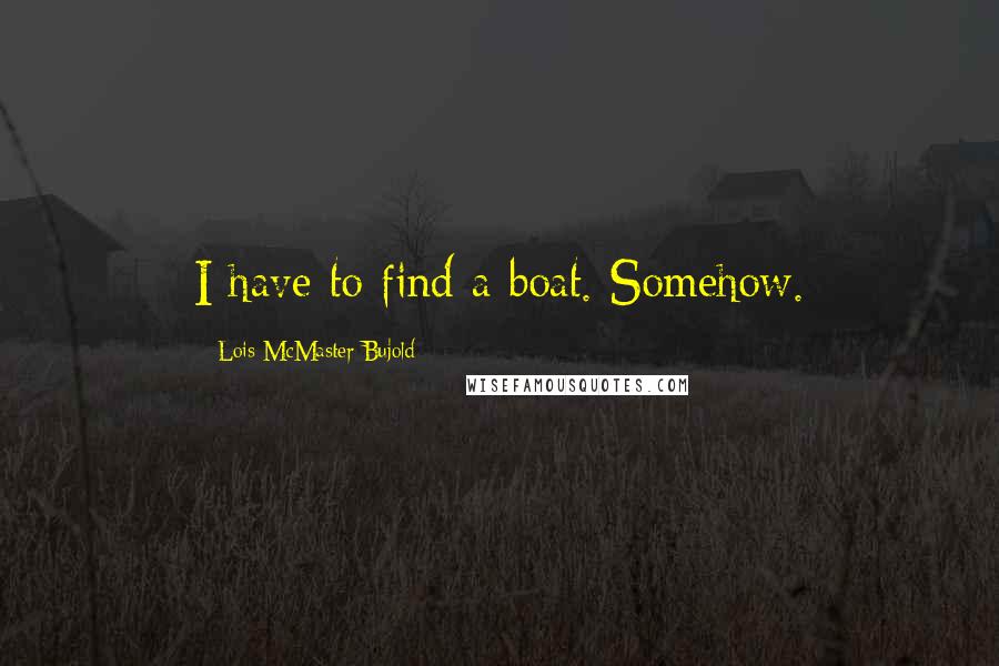 Lois McMaster Bujold Quotes: I have to find a boat. Somehow.