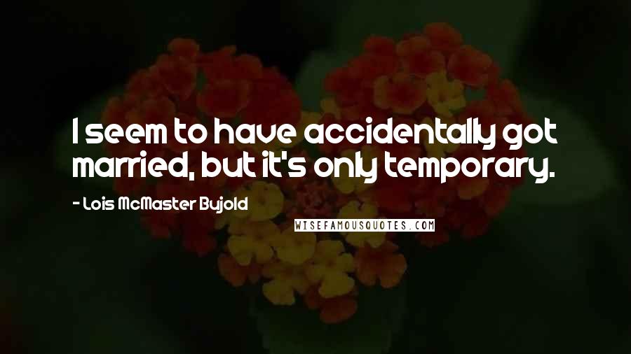 Lois McMaster Bujold Quotes: I seem to have accidentally got married, but it's only temporary.