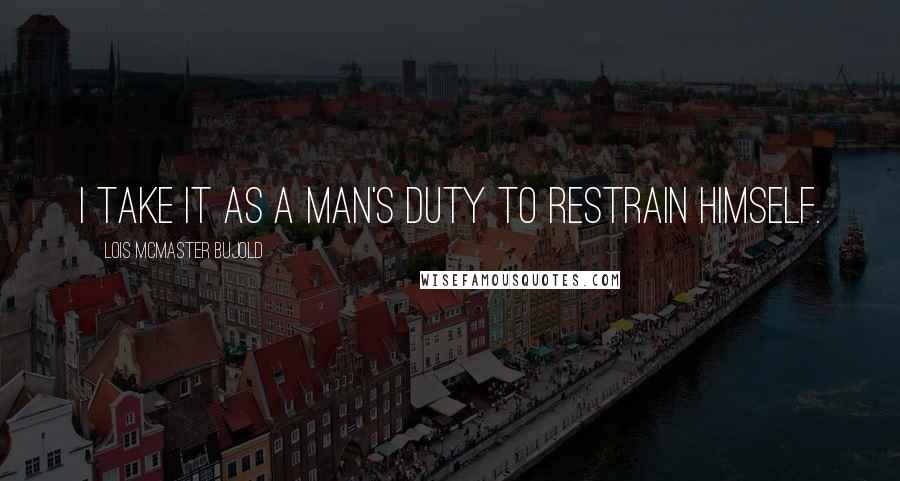 Lois McMaster Bujold Quotes: I take it as a man's duty to restrain himself.