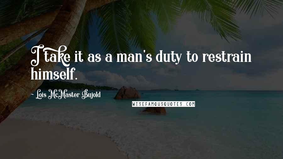 Lois McMaster Bujold Quotes: I take it as a man's duty to restrain himself.