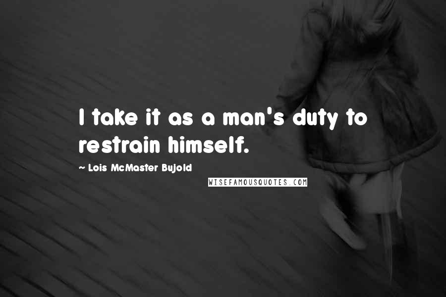 Lois McMaster Bujold Quotes: I take it as a man's duty to restrain himself.