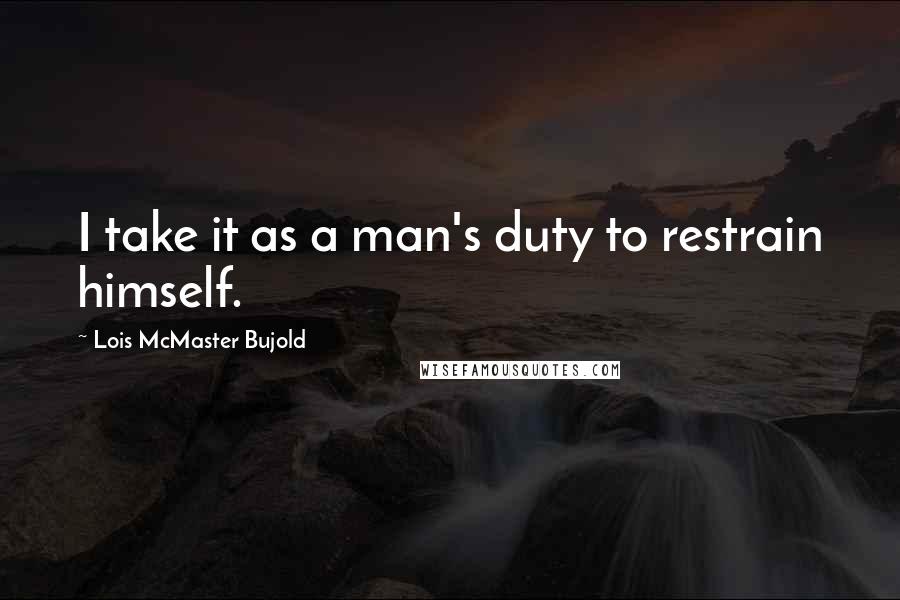 Lois McMaster Bujold Quotes: I take it as a man's duty to restrain himself.