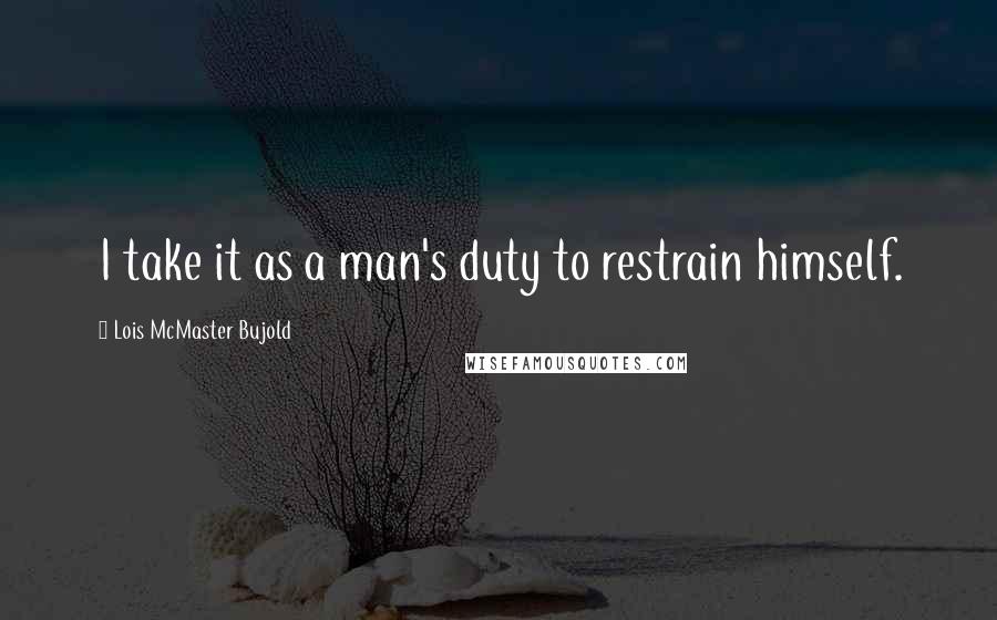 Lois McMaster Bujold Quotes: I take it as a man's duty to restrain himself.