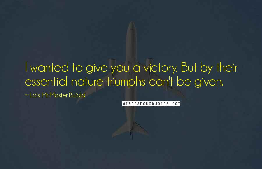 Lois McMaster Bujold Quotes: I wanted to give you a victory. But by their essential nature triumphs can't be given.