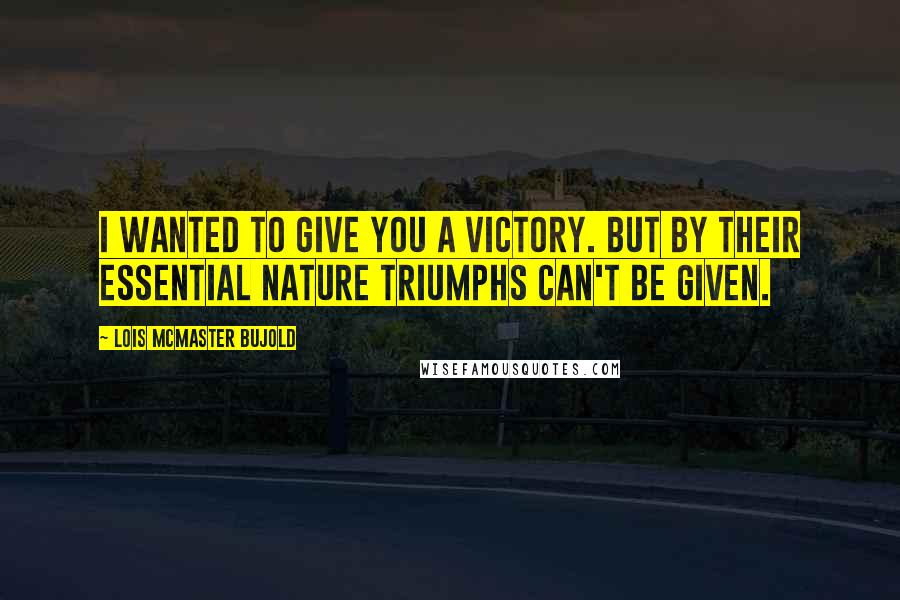 Lois McMaster Bujold Quotes: I wanted to give you a victory. But by their essential nature triumphs can't be given.