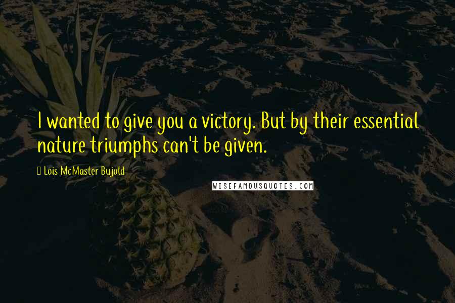 Lois McMaster Bujold Quotes: I wanted to give you a victory. But by their essential nature triumphs can't be given.