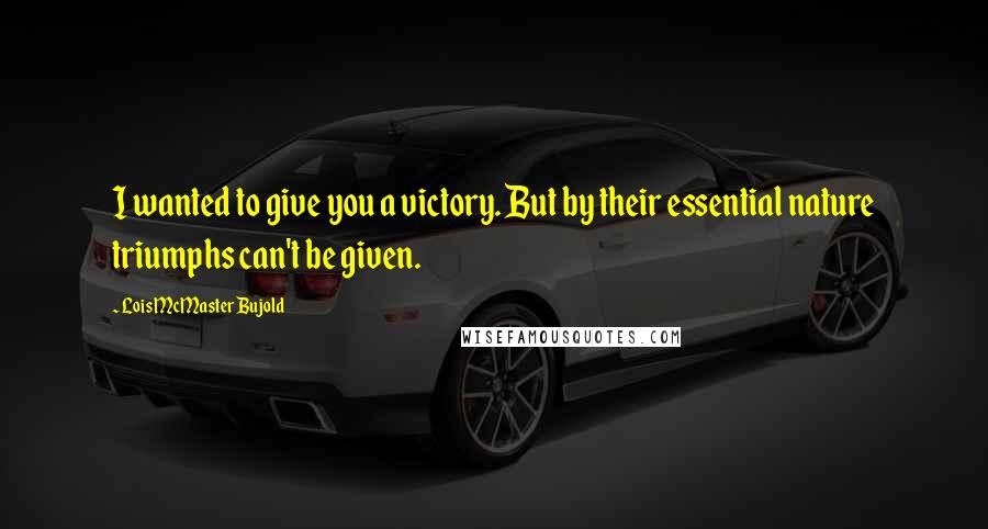 Lois McMaster Bujold Quotes: I wanted to give you a victory. But by their essential nature triumphs can't be given.