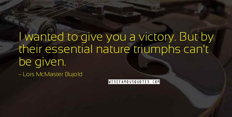 Lois McMaster Bujold Quotes: I wanted to give you a victory. But by their essential nature triumphs can't be given.