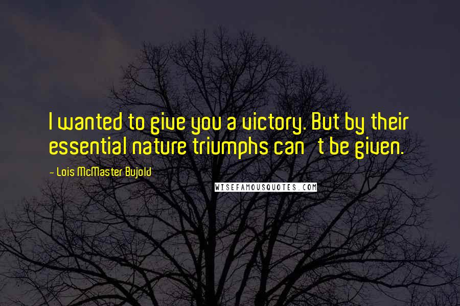 Lois McMaster Bujold Quotes: I wanted to give you a victory. But by their essential nature triumphs can't be given.