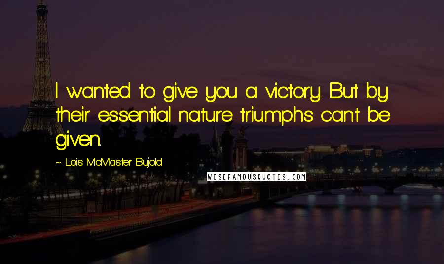 Lois McMaster Bujold Quotes: I wanted to give you a victory. But by their essential nature triumphs can't be given.