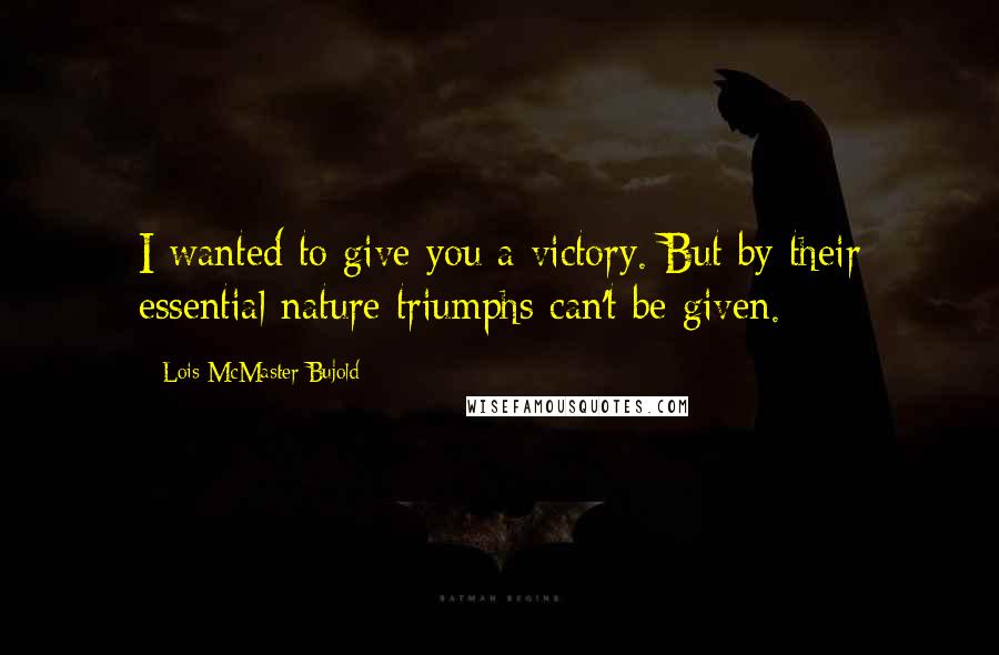 Lois McMaster Bujold Quotes: I wanted to give you a victory. But by their essential nature triumphs can't be given.