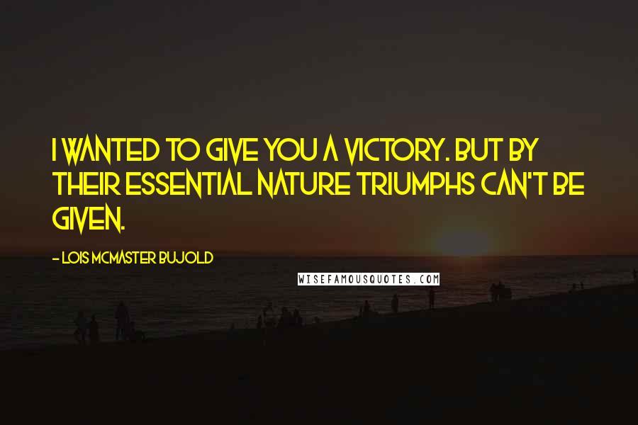 Lois McMaster Bujold Quotes: I wanted to give you a victory. But by their essential nature triumphs can't be given.