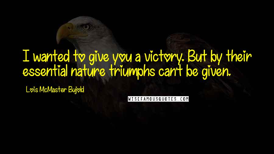 Lois McMaster Bujold Quotes: I wanted to give you a victory. But by their essential nature triumphs can't be given.