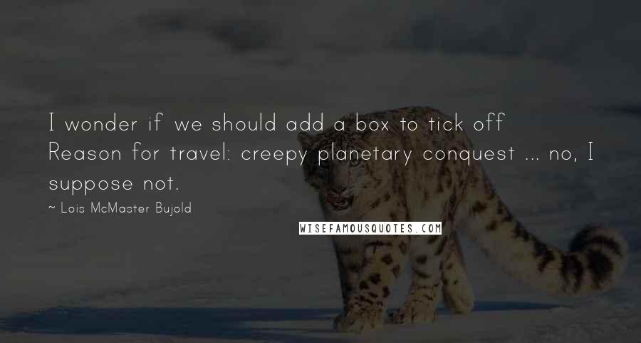 Lois McMaster Bujold Quotes: I wonder if we should add a box to tick off  Reason for travel: creepy planetary conquest ... no, I suppose not.