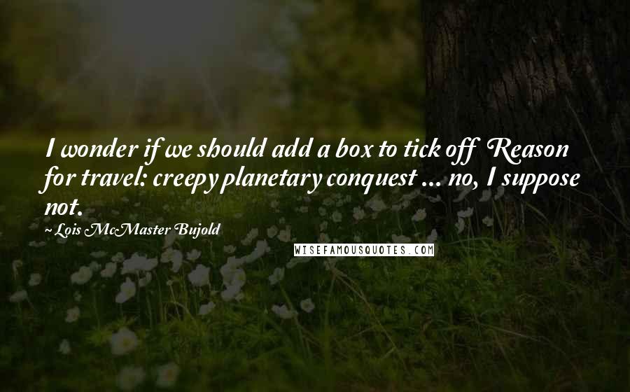 Lois McMaster Bujold Quotes: I wonder if we should add a box to tick off  Reason for travel: creepy planetary conquest ... no, I suppose not.