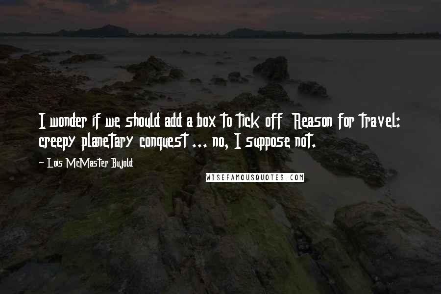 Lois McMaster Bujold Quotes: I wonder if we should add a box to tick off  Reason for travel: creepy planetary conquest ... no, I suppose not.