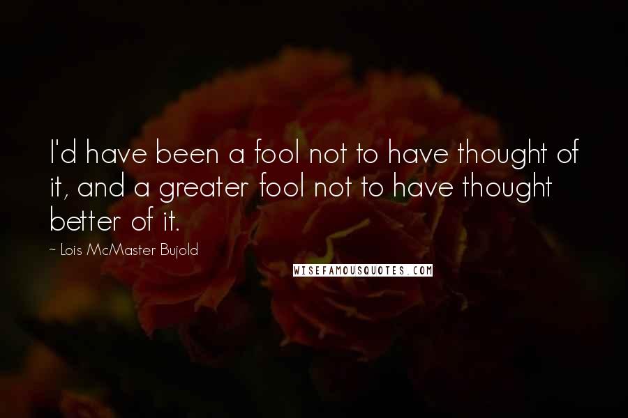 Lois McMaster Bujold Quotes: I'd have been a fool not to have thought of it, and a greater fool not to have thought better of it.