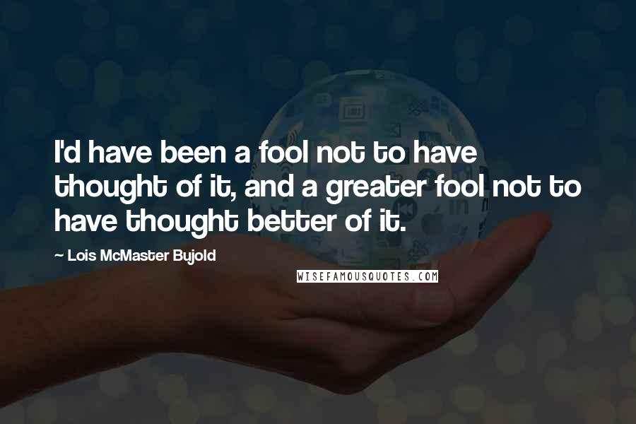 Lois McMaster Bujold Quotes: I'd have been a fool not to have thought of it, and a greater fool not to have thought better of it.