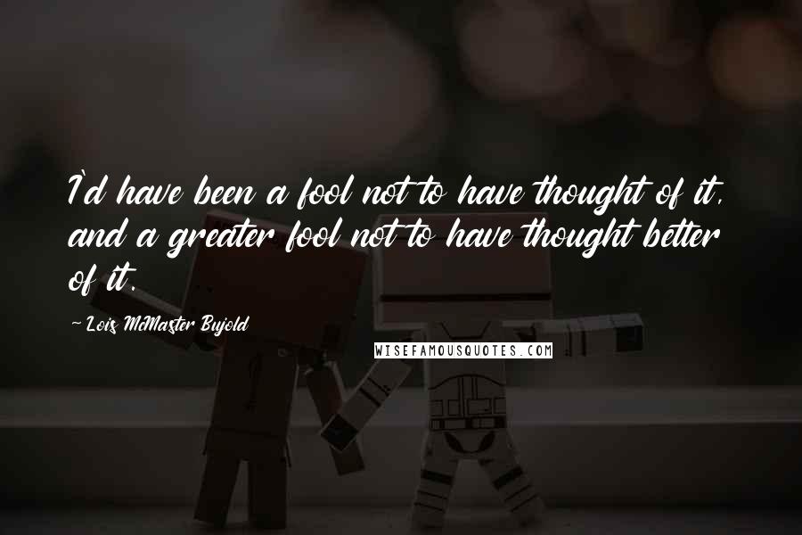 Lois McMaster Bujold Quotes: I'd have been a fool not to have thought of it, and a greater fool not to have thought better of it.