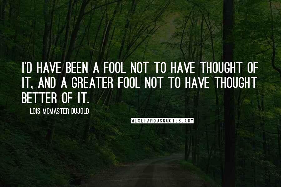 Lois McMaster Bujold Quotes: I'd have been a fool not to have thought of it, and a greater fool not to have thought better of it.