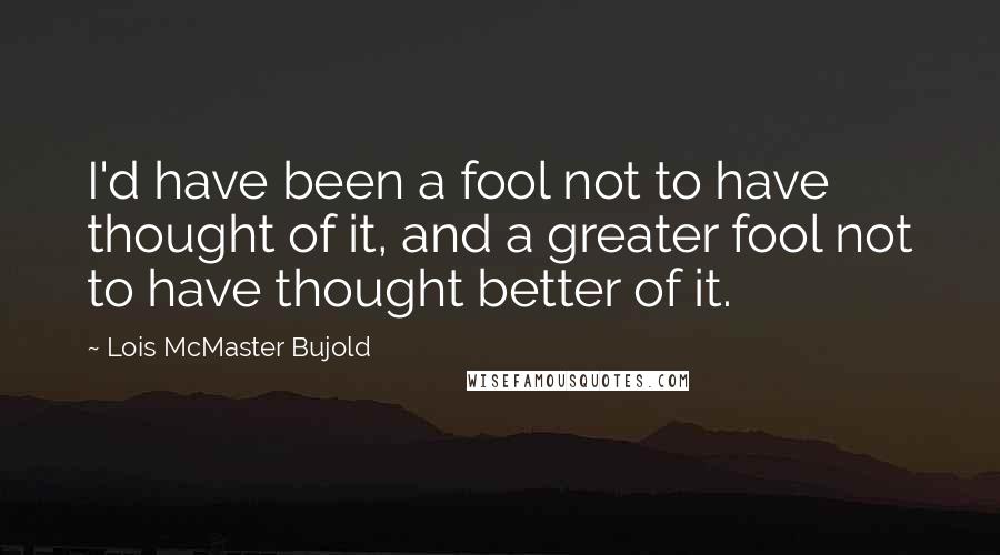 Lois McMaster Bujold Quotes: I'd have been a fool not to have thought of it, and a greater fool not to have thought better of it.