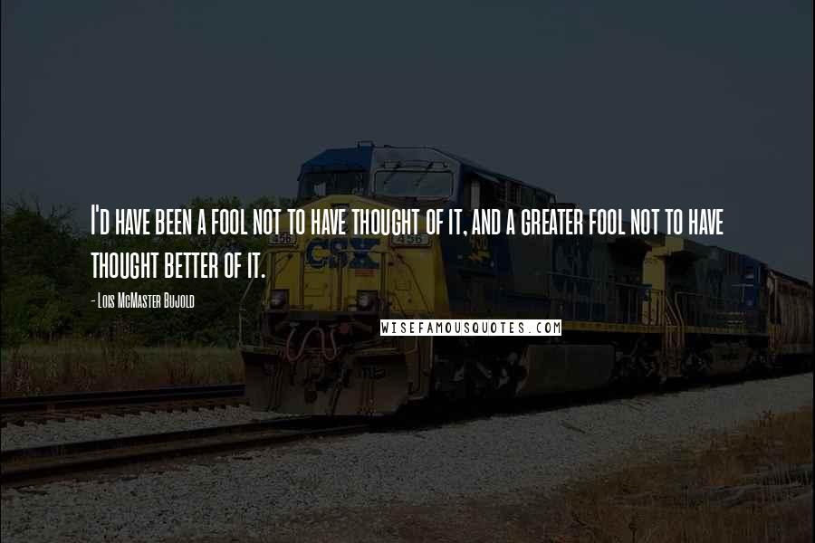 Lois McMaster Bujold Quotes: I'd have been a fool not to have thought of it, and a greater fool not to have thought better of it.