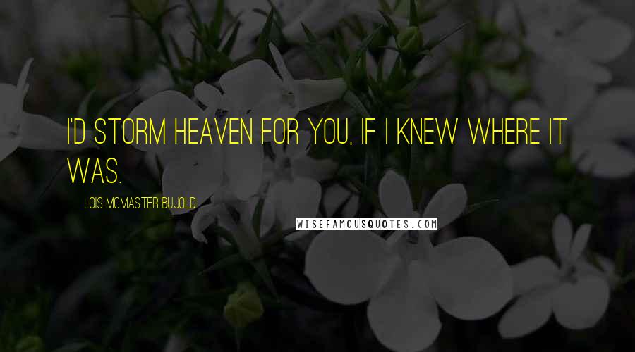 Lois McMaster Bujold Quotes: I'd storm heaven for you, if I knew where it was.