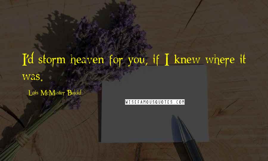 Lois McMaster Bujold Quotes: I'd storm heaven for you, if I knew where it was.