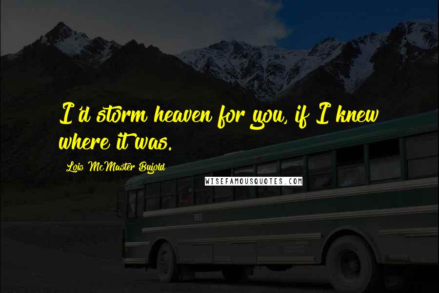 Lois McMaster Bujold Quotes: I'd storm heaven for you, if I knew where it was.