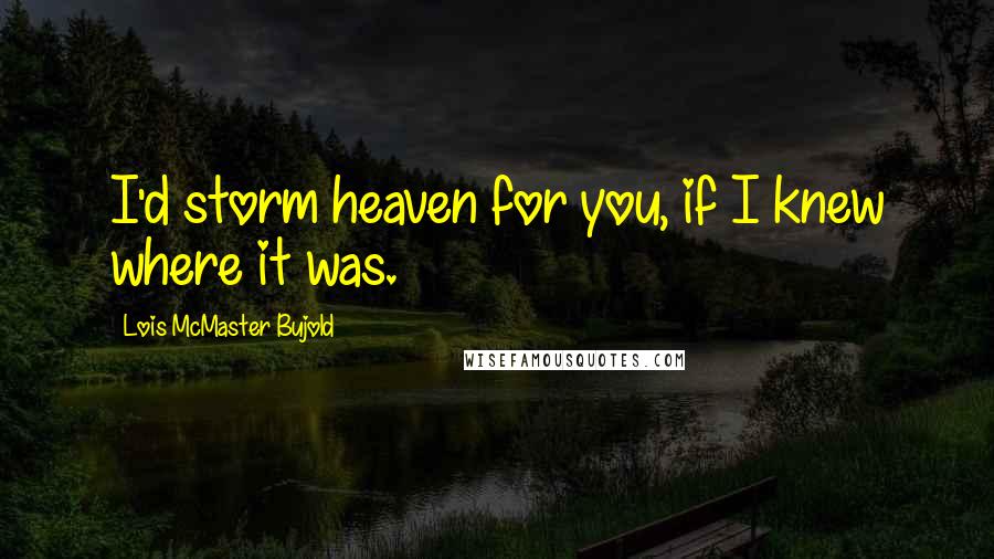 Lois McMaster Bujold Quotes: I'd storm heaven for you, if I knew where it was.