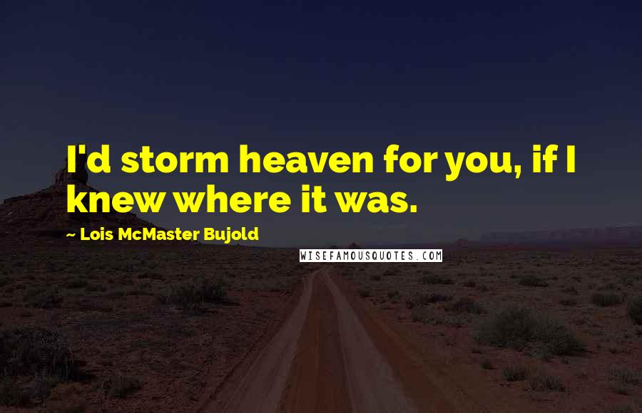 Lois McMaster Bujold Quotes: I'd storm heaven for you, if I knew where it was.