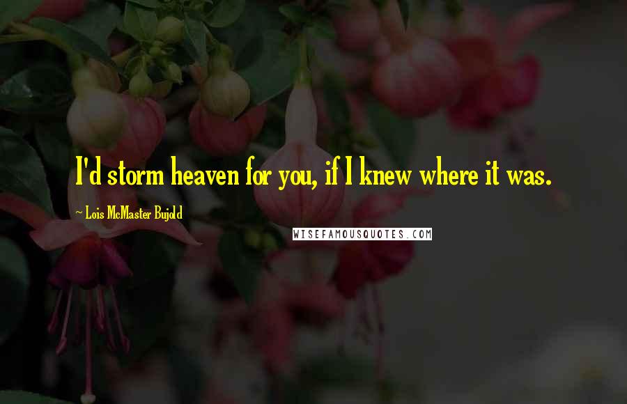 Lois McMaster Bujold Quotes: I'd storm heaven for you, if I knew where it was.