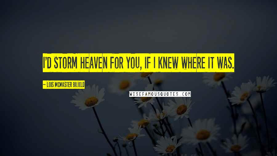 Lois McMaster Bujold Quotes: I'd storm heaven for you, if I knew where it was.