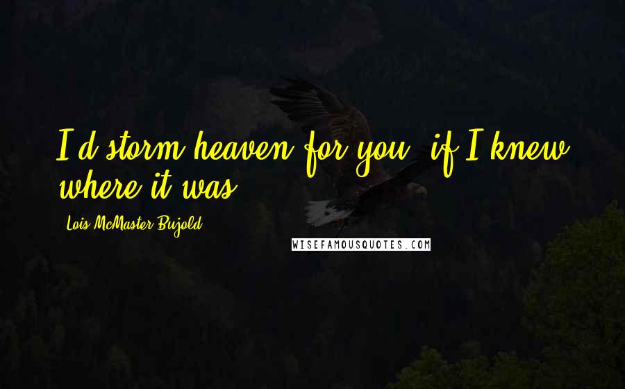 Lois McMaster Bujold Quotes: I'd storm heaven for you, if I knew where it was.