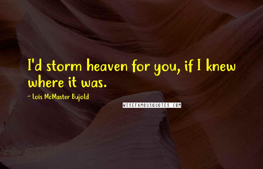 Lois McMaster Bujold Quotes: I'd storm heaven for you, if I knew where it was.