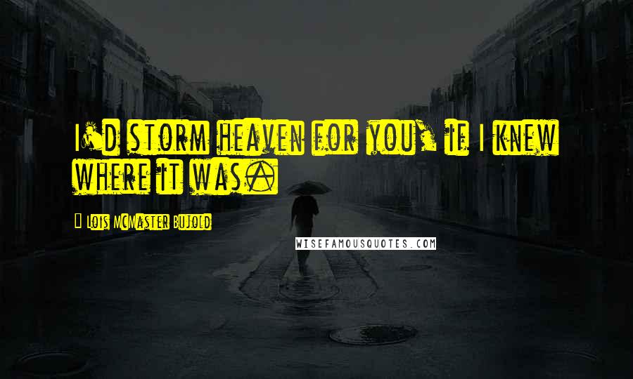 Lois McMaster Bujold Quotes: I'd storm heaven for you, if I knew where it was.